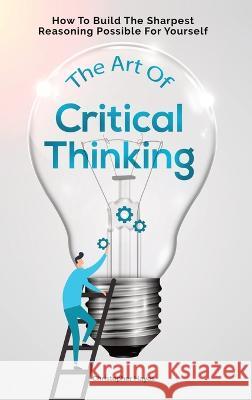 The Art Of Critical Thinking: How To Build The Sharpest Reasoning Possible For Yourself Christopher Hayes 9781646960996 M & M Limitless Online Inc.