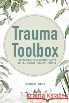 Trauma Toolbox: Techniques Your Doctor Won't Tell You About Healing Trauma Michael Vitela 9781646961269 M & M Limitless Online Inc.