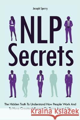 NLP Secrets: The Hidden Truth To Understand How People Work And To Have Greater Influence On Those Around You Joseph Sperry 9781646961375 M & M Limitless Online Inc.