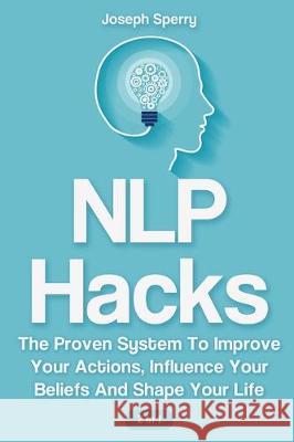 NLP Hacks 2 In 1: The Proven System To Improve Your Actions, Influence Your Beliefs And Shape Your Life Joseph Sperry 9781646961399 M & M Limitless Online Inc.