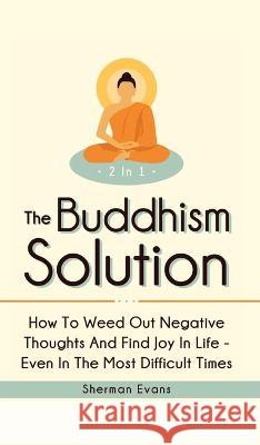 The Buddhism Solution 2 In 1: How To Weed Out Negative Thoughts And Find Joy In Life - Even In The Most Difficult Of Times Sherman Evans 9781646962303