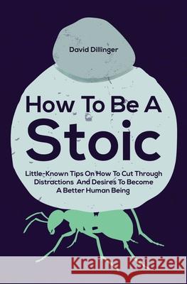 How To Be A Stoic: Little-Known Tips On How To Cut Through Distractions And Desires To Become A Better Human Being David Dillinger 9781646962525 M & M Limitless Online Inc.