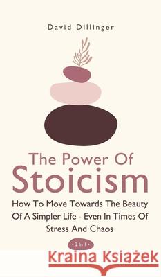 The Power Of Stoicism 2 In 1: How To Move Towards The Beauty Of A Simpler Life - Even In Times Of Stress And Chaos David Dillinger 9781646962563