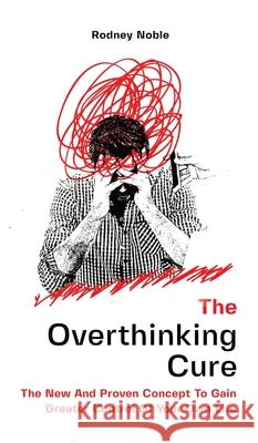 The Overthinking Cure: The New And Proven Concept To Gain Greater Control Of Your Own Life Rodney Noble 9781646962594