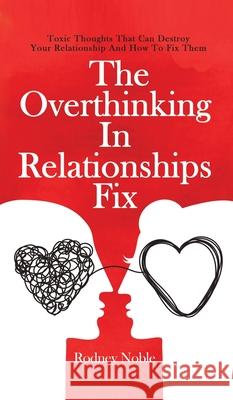 The Overthinking In Relationships Fix: Toxic Thoughts That Can Destroy Your Relationship And How To Fix Them Rodney Noble 9781646962617