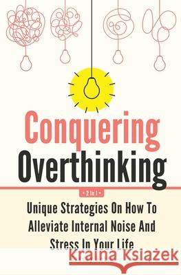 Conquering Overthinking 2 In 1: Unique Strategies On How To Alleviate Internal Noise And Stress In Your Life Rodney Noble 9781646962624
