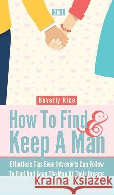 How To Find And Keep A Man 2 In 1: Effortless Tips Even Introverts Can Follow To Find And Keep The Man Of Their Dreams Beverly Rice 9781646962693