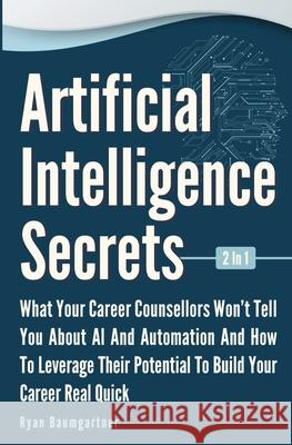 Artificial Intelligence Secrets 2 In 1: What Your Career Counsellors Wont Tell You About AI And Automation And And How To Leverage Their Potential To Ryan Baumgartner 9781646962860 M & M Limitless Online Inc.