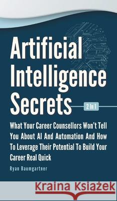 Artificial Intelligence Secrets 2 In 1: What Your Career Counsellors Wont Tell You About AI And Automation And And How To Leverage Their Potential To Ryan Baumgartner 9781646962877 M & M Limitless Online Inc.