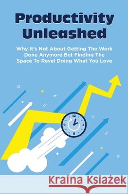 Productivity Unleashed: Why It's Not About Getting The Work Done Anymore But Finding The Space To Revel Doing What You Love Dylan Russell 9781646963065 M & M Limitless Online Inc.