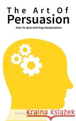 The Art Of Persuasion: How To Spot And Stop Manipulation Patrick Stinson 9781646963485 M & M Limitless Online Inc.