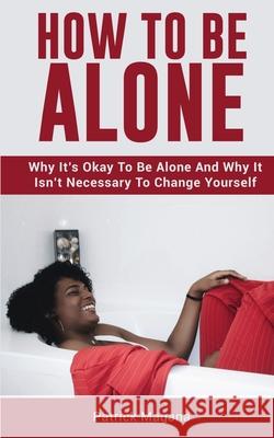 How To Be Alone: Why It's Okay To Be Alone And Why It Isn't Necessary To Change Yourself Patrick Magana 9781646963560 M & M Limitless Online Inc.