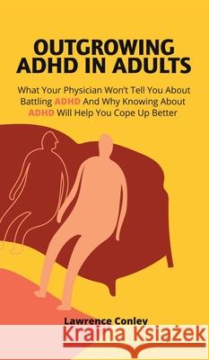 Outgrowing ADHD In Adults: What Your Physician Won't Tell You About Battling ADHD And Why Knowing About ADHD Will Help You Cope Up Better Lawrence Conley 9781646963607 M & M Limitless Online Inc.