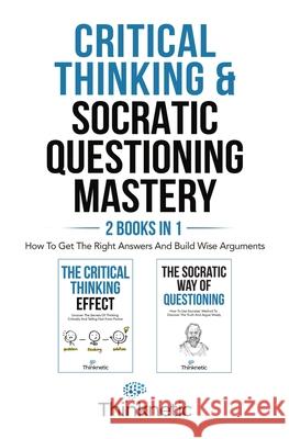 Critical Thinking & Socratic Questioning Mastery - 2 Books In 1: How To Get The Right Answers And Build Wise Arguments Thinknetic 9781646963881 M & M Limitless Online Inc.
