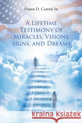 A Lifetime Testimony of Miracles, Visions, Signs, and Dreams Derek D Cartersr 9781647010195 Page Publishing, Inc.