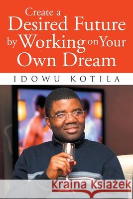 Create a Desired Future by Working on Your Own Dream Idowu Kotila 9781647014018