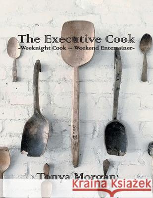 The Executive Cook: Weeknight Cook - Weekend Entertainer Tonya Morgan 9781647017248