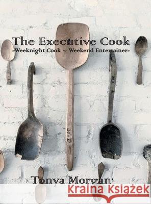 The Executive Cook: Weeknight Cook - Weekend Entertainer Tonya Morgan 9781647017262