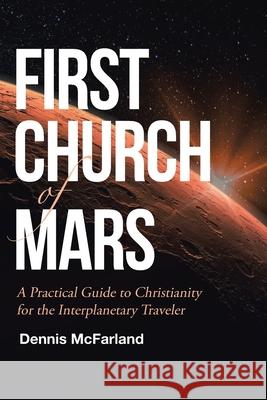 First Church of Mars: A Practical Guide to Christianity for the Interplanetary Traveler Dennis McFarland 9781647018139 Page Publishing, Inc