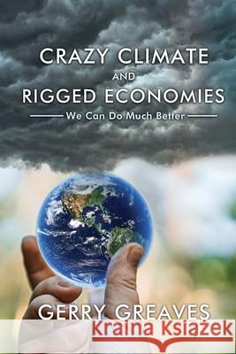 Crazy Climate and Rigged Economies: We Can Do Much Better Gerry Greaves 9781647022341 Dorrance Publishing Co.