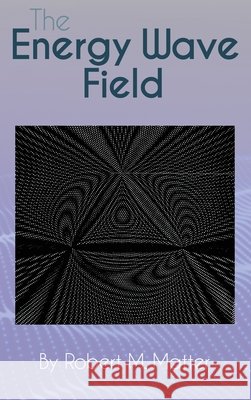 The Energy Wave Field Robert M. Matter 9781647024574