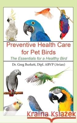 Preventative Health Care for Pet Birds: The Essentials for a Healthy Bird Greg Burkett 9781647041458 Bublish, Inc.