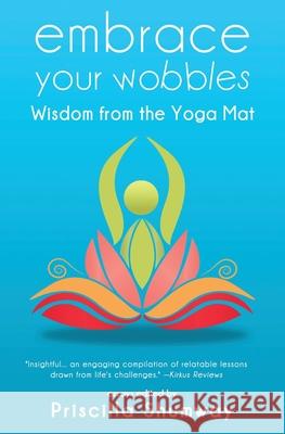 Embrace Your Wobbles: Wisdom from the Yoga Mat Priscilla Shumway 9781647042509 Bublish, Inc.