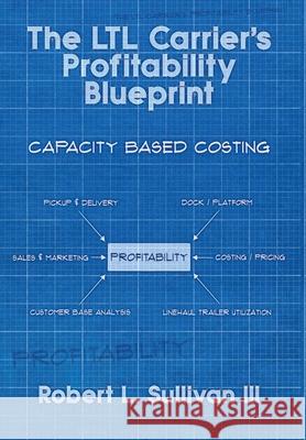 The LTL Carrier's Profitability Blueprint Robert L. Sullivan 9781647043544 Robert L. Sullivan III