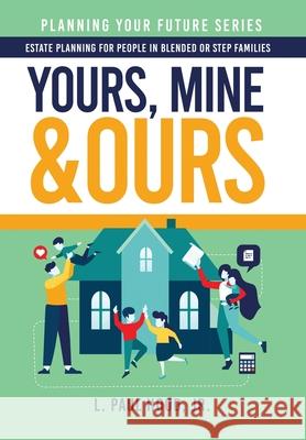 Yours, Mine & Ours: Estate Planning for People in Blended or Stepfamilies L. Paul Hood 9781647044671 Bublish, Inc.