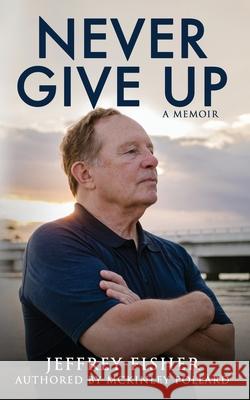 Never Give Up: A Memoir Jeffrey Fisher McKinley Pollard 9781647044893 Bublish, Inc.