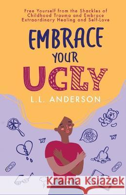 Embrace Your UGLY: Free Yourself from the Shackles of Childhood Trauma and Embrace Extraordinary Healing and Self-Love L L Anderson   9781647045807 Latisha Anderson