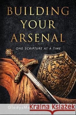 Building Your Arsenal: One Scripture at a Time Gladysmarie Harris, PH D   9781647047108 Gladysmarie Harris, LLC