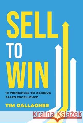 Sell to Win: 10 Principles to Achieve Sales Excellence Tim Gallagher 9781647049881