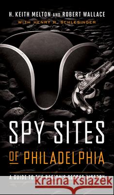 Spy Sites of Philadelphia: A Guide to the Region's Secret History H. Keith Melton Robert Wallace Henry R. Schlesinger 9781647120177 Georgetown University Press