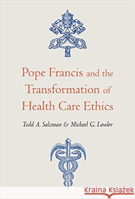 Pope Francis and the Transformation of Health Care Ethics Todd A. Salzman Michael G. Lawler Michael G. Lawler 9781647120719