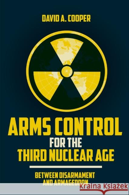 Arms Control for the Third Nuclear Age: Between Disarmament and Armageddon David A. Cooper 9781647121310 Georgetown University Press