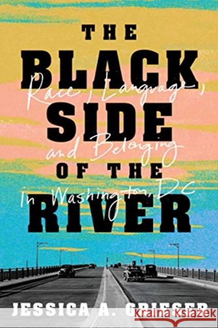 The Black Side of the River: Race, Language, and Belonging in Washington, DC Jessica A. Grieser 9781647121525 Georgetown University Press