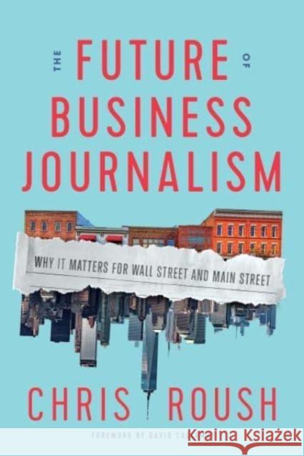 The Future of Business Journalism: Why It Matters for Wall Street and Main Street Chris Roush David Callaway 9781647122560