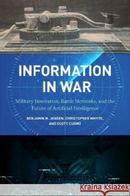 Information in War: Military Innovation, Battle Networks, and the Future of Artificial Intelligence Jensen, Benjamin M. 9781647122638 Georgetown University Press