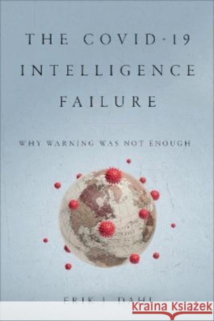 The COVID-19 Intelligence Failure: Why Warning Was Not Enough Erik J. Dahl 9781647123055
