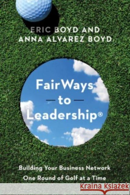 FairWays to Leadership®: Building Your Business Network One Round of Golf at a Time Anna Alvarez Boyd 9781647123888 Georgetown University Press