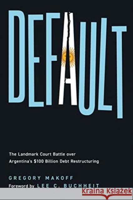 Default: The Landmark Court Battle over Argentina's $100 Billion Debt Restructuring Gregory Makoff 9781647123970 Georgetown University Press