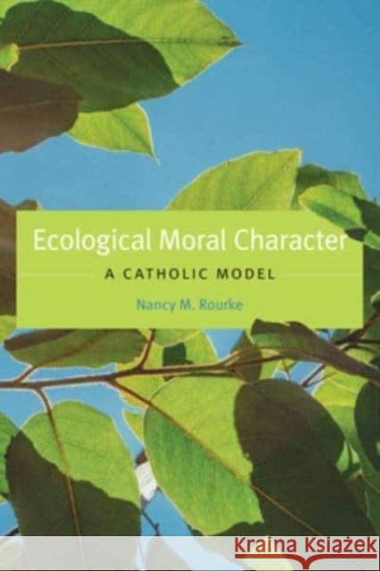 Ecological Moral Character: A Catholic Model Nancy M. Rourke 9781647124021 Georgetown University Press