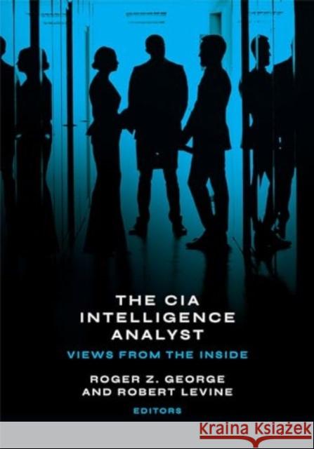 The CIA Intelligence Analyst: Views from the Inside Roger Z. George Robert Levine Peter Clement 9781647124694 Georgetown University Press