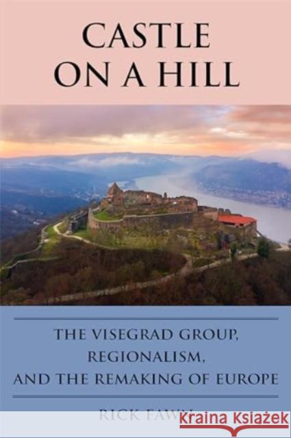 Castle on a Hill: The Visegrad Group, Regionalism, and the Remaking of Europe Rick Fawn 9781647125059 Georgetown University Press