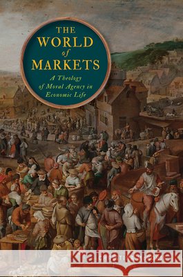 The World of Markets: A Theology of Moral Agency in Economic Life Christina McRorie 9781647127473 Georgetown University Press