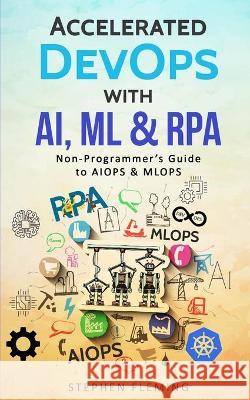Accelerated DevOps with AI, ML & RPA: Non-Programmer's Guide to AIOPS & MLOPS Stephen Fleming 9781647130510