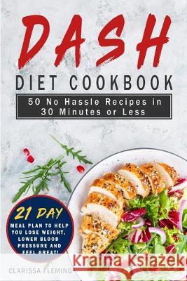 Dash Diet Cookbook: 50 No Hassle Recipes in 30 Minutes or Less (Includes 21 Day Meal Plan to help you lose weight, lower blood pressure an Clarissa Fleming 9781647133801 Jordan Alexo
