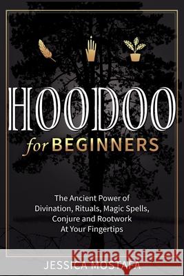 Hoodoo For Beginners: The Ancient Power of Divination, Rituals, Magic Spells, Conjure and Rootwork At Your Fingertips Jessica Mostafa 9781647134044