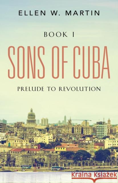 Sons of Cuba: BOOK I - Prelude to Revolution Ellen W. Martin 9781647180096 Booklocker.com
